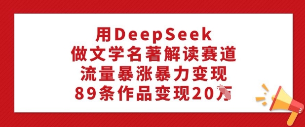 用DeepSeek做文学名著解读赛道，流量暴涨暴力变现，89条作品变现20W-天韵资源网