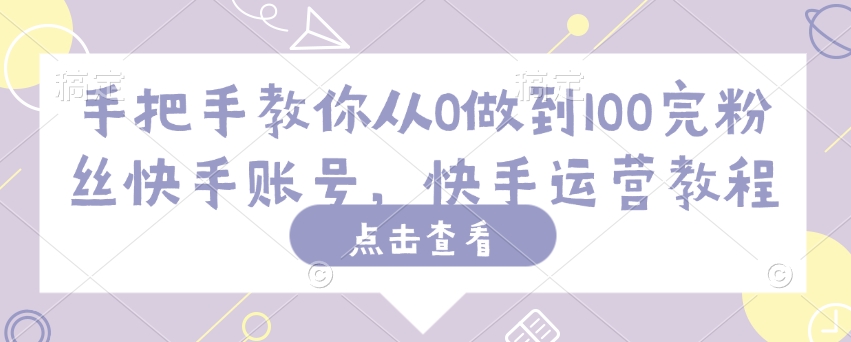 手把手教你从0做到100完粉丝快手账号，快手运营教程-天韵资源网