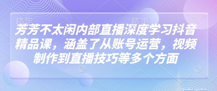 芳芳不太闲内部直播深度学习抖音精品课，涵盖了从账号运营，视频制作到直播技巧等多个方面-天韵资源网
