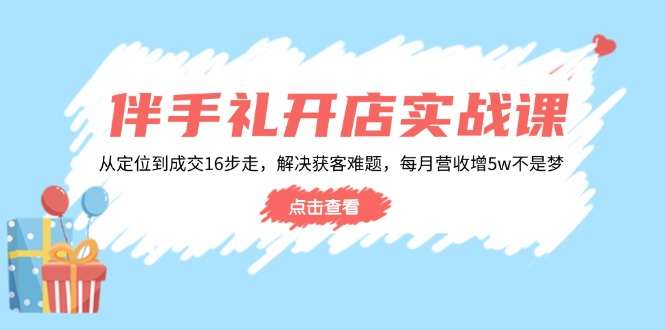 伴手礼开店实战课：从定位到成交16步走，解决获客难题，每月营收增5w+-天韵资源网