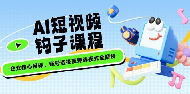AI短视频钩子课程，企业核心目标、账号选择及矩阵模式全解析-天韵资源网