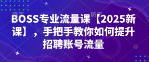 BOSS专业流量课【2025新课】，手把手教你如何提升招聘账号流量-天韵资源网