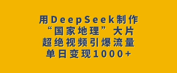 用DeepSeek制作“国家地理”大片，超绝视频引爆流量，单日变现多张-天韵资源网