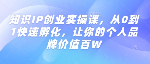 知识IP创业实操课，从0到1快速孵化，让你的个人品牌价值百W-天韵资源网