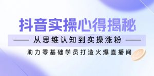 抖音实战心得揭秘，从思维认知到实操涨粉，助力零基础学员打造火爆直播间-天韵资源网