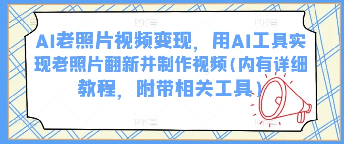 AI老照片视频变现，用AI工具实现老照片翻新并制作视频(内有详细教程，附带相关工具)-天韵资源网