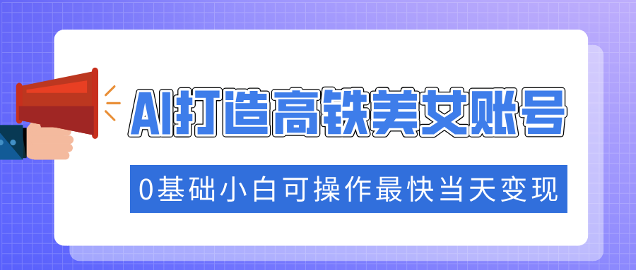抓住流量密码快速涨粉，AI打造高铁美女账号，0基础小白可操作最快当天变现-天韵资源网