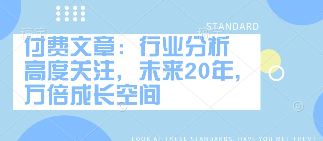 付费文章：行业分析 高度关注，未来20年，万倍成长空间-天韵资源网