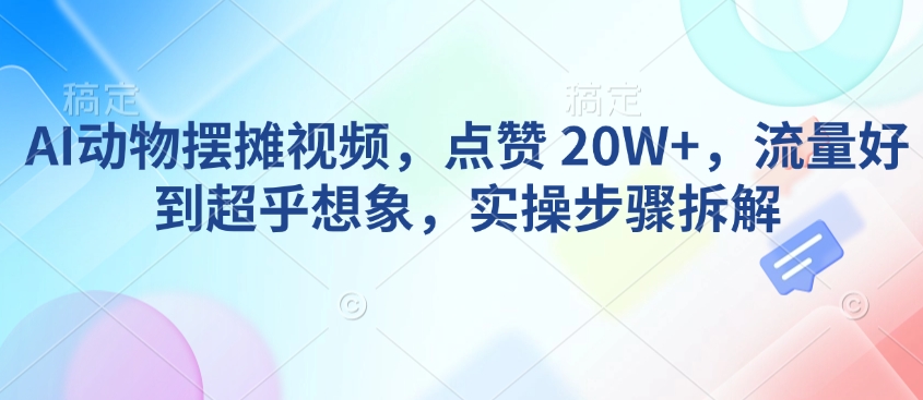 AI动物摆摊视频，点赞 20W+，流量好到超乎想象，实操步骤拆解-天韵资源网