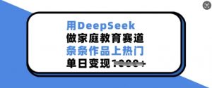 用DeepSeek做家庭教育赛道，条条作品上热门，单日变现多张-天韵资源网