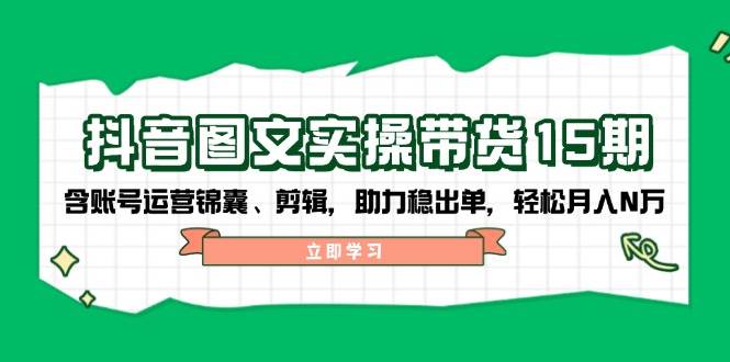 抖音图文带货实操第15期：账号运营锦囊、剪辑，助力稳出单，轻松月入N万-天韵资源网