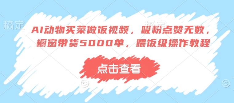 AI动物买菜做饭视频，吸粉点赞无数，橱窗带货5000单，喂饭级操作教程-天韵资源网