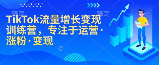TikTok流量增长变现训练营，专注于运营·涨粉·变现-天韵资源网