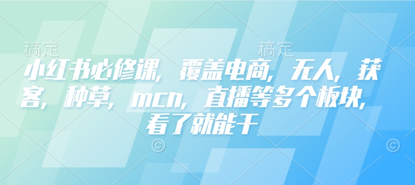 小红书必修课，覆盖电商，无人，获客，种草，mcn，直播等多个板块，看了就能干-天韵资源网