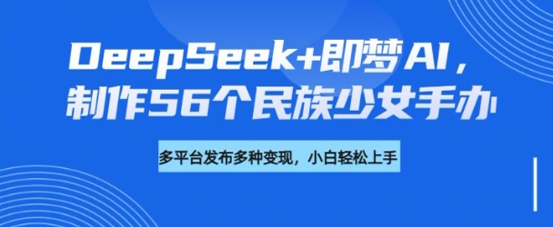 DeepSeek+即梦AI，制作56个民族少女手办，附详细教程+变现方向-天韵资源网