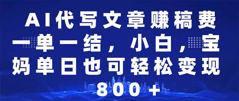 AI代写文章赚稿费，一单一结小白，宝妈单日也能轻松日入500-1000＋-天韵资源网
