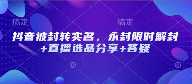 抖音被封转实名，永封限时解封+直播选品分享+答疑-天韵资源网