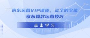 京东运营VIP课程，最全的全能京东爆款运营技巧-天韵资源网