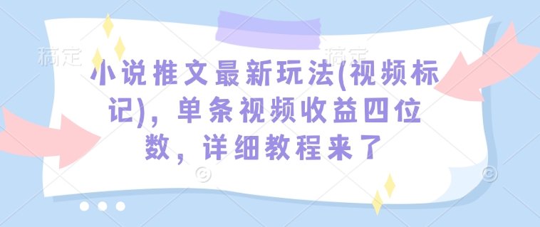 小说推文最新玩法(视频标记)，单条视频收益四位数，详细教程来了-天韵资源网