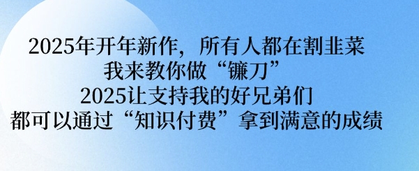 2025年开年新作，所有人都在割韭菜，我来教你做“镰刀” 2025让支持我的好兄弟们都可以通过“知识付费”拿到满意的成绩【揭秘】-天韵资源网