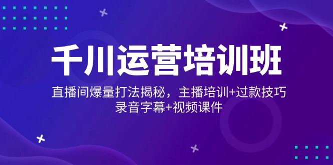 千川运营培训班，直播间爆量打法揭秘，主播培训+过款技巧，录音字幕+视频-天韵资源网