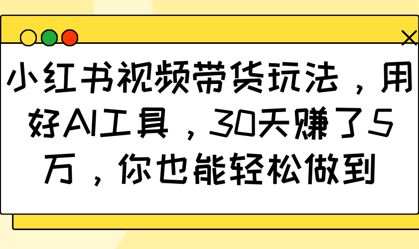 小红书视频带货玩法，用好AI工具，30天赚了5万，你也能轻松做到-天韵资源网