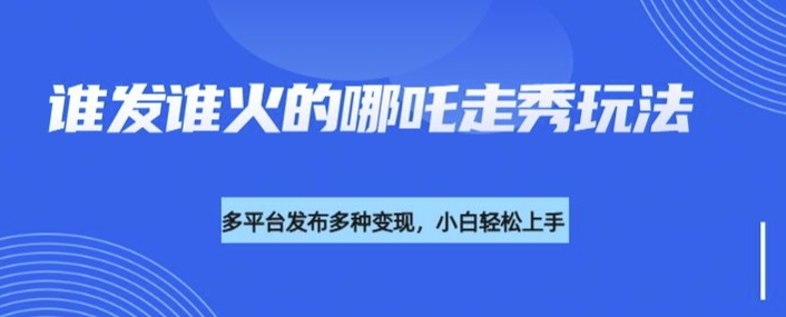 利用deepseek制作谁发谁火的哪吒2人物走秀视频，多平台发布多种变现-天韵资源网