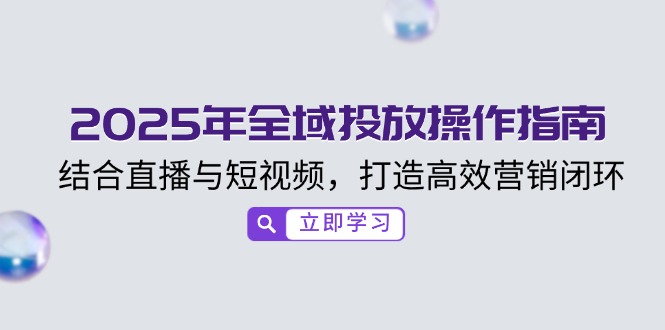 2025年全域投放操作指南，结合直播与短视频，打造高效营销闭环-天韵资源网