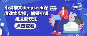 小说推文deepseek深度改文实操,解锁小说推文新玩法-天韵资源网