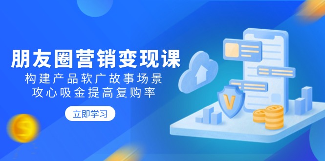 朋友圈营销变现课：构建产品软广故事场景，攻心吸金提高复购率-天韵资源网