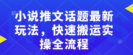 小说推文话题最新玩法，快速搬运实操全流程-天韵资源网
