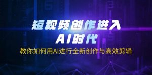 短视频创作进入AI时代，教你如何用AI进行全新创作与高效剪辑-天韵资源网