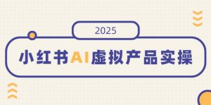 小红书AI虚拟产品实操,开店、发布、提高销量,细节决定成败,月入5位数-天韵资源网