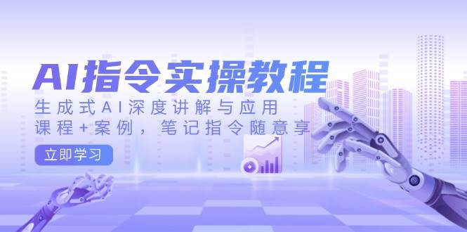 AI指令实战课，生成式AI深度讲解与应用，课程+案例，笔记指令随意享(更新)-天韵资源网