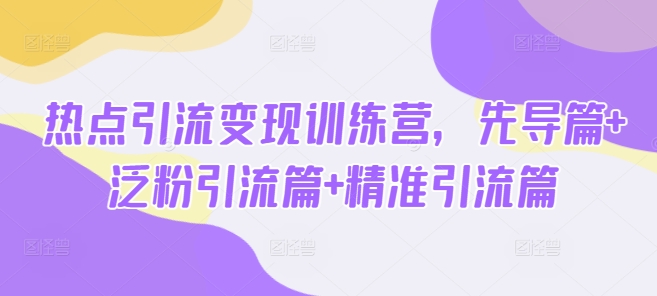 热点引流变现训练营，先导篇+泛粉引流篇+精准引流篇-天韵资源网