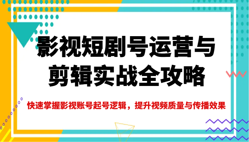 影视短剧号运营与剪辑实战全攻略，快速掌握影视账号起号逻辑，提升视频质量与传播效果-天韵资源网