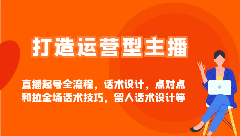 打造运营型主播直播起号全流程，话术设计，点对点和拉全场话术技巧，留人话术设计等-天韵资源网
