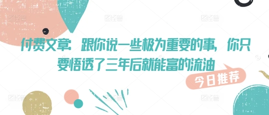 付费文章：跟你说一些极为重要的事，你只要悟透了 三年后 就能富的流油-天韵资源网
