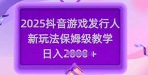 2025抖音游戏发行人新玩法,保姆级教学,日入多张-天韵资源网