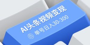 AI头条视频变现:AI原创搬运玩法,无需剪辑,多平台发布,单号日入30-300-天韵资源网
