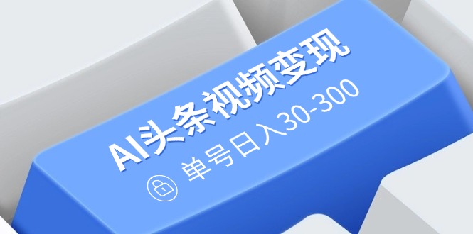 AI头条视频变现：AI原创搬运玩法，无需剪辑，多平台发布，单号日入30-300-天韵资源网