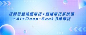 视频号短视频带货+直播带货系统课+AI+Deep-Seek书单带货-天韵资源网