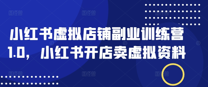 小红书虚拟店铺副业训练营1.0，小红书开店卖虚拟资料-天韵资源网