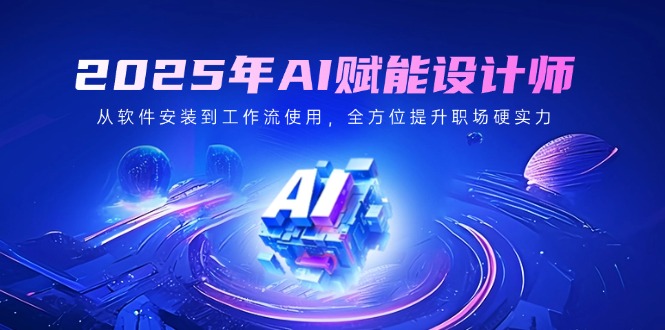 2025年AI赋能设计师：从软件安装到工作流使用，全方位提升职场硬实力-天韵资源网