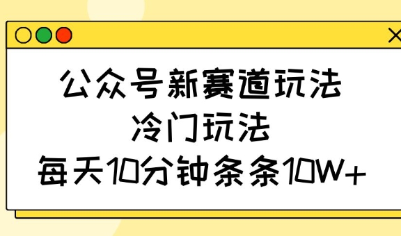 公众号新赛道玩法，冷门玩法，每天10分钟条条10W+-天韵资源网