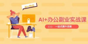 AI+办公副业实战课:从Excel到PPT,从行业分析到视频制作,一站式提升技能-天韵资源网