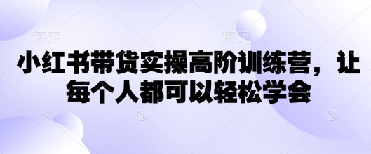 小红书带货实操高阶训练营，让每个人都可以轻松学会-天韵资源网