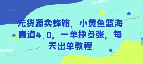 无货源卖蜂箱，小黄鱼蓝海赛道4.0，一单挣多张，每天出单教程-天韵资源网