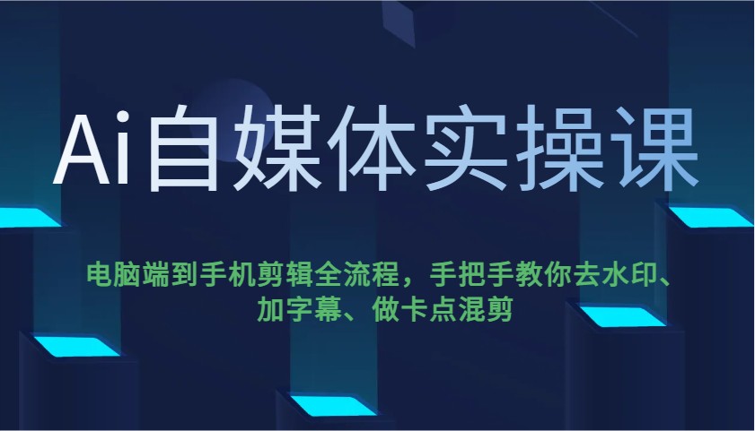 Ai自媒体实操课，电脑端到手机剪辑全流程，手把手教你去水印、加字幕、做卡点混剪-天韵资源网