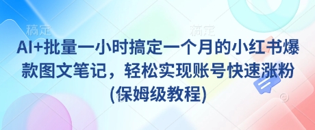 AI+批量一小时搞定一个月的小红书爆款图文笔记，轻松实现账号快速涨粉(保姆级教程)-天韵资源网